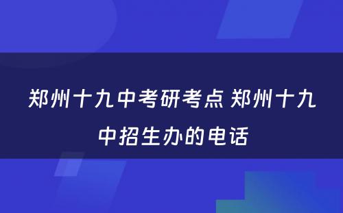 郑州十九中考研考点 郑州十九中招生办的电话