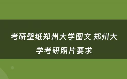 考研壁纸郑州大学图文 郑州大学考研照片要求