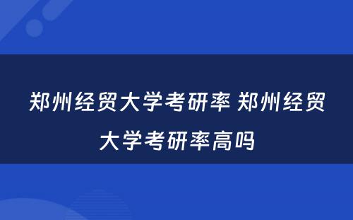 郑州经贸大学考研率 郑州经贸大学考研率高吗