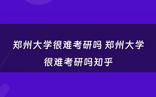 郑州大学很难考研吗 郑州大学很难考研吗知乎