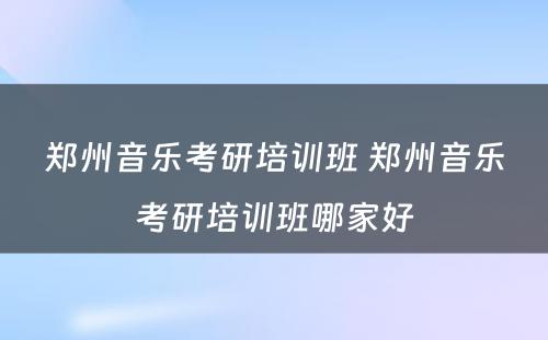 郑州音乐考研培训班 郑州音乐考研培训班哪家好