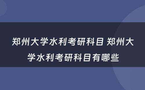 郑州大学水利考研科目 郑州大学水利考研科目有哪些