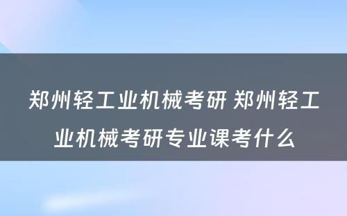 郑州轻工业机械考研 郑州轻工业机械考研专业课考什么