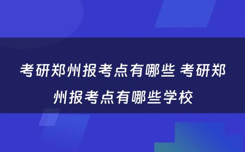 考研郑州报考点有哪些 考研郑州报考点有哪些学校