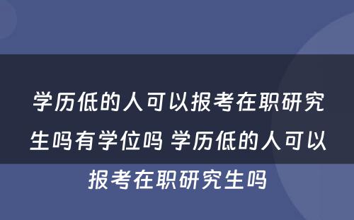 学历低的人可以报考在职研究生吗有学位吗 学历低的人可以报考在职研究生吗