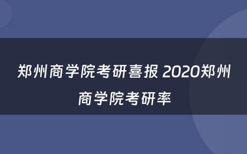 郑州商学院考研喜报 2020郑州商学院考研率