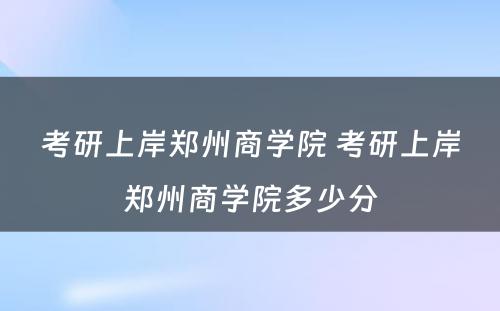 考研上岸郑州商学院 考研上岸郑州商学院多少分