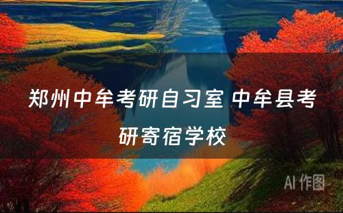 郑州中牟考研自习室 中牟县考研寄宿学校