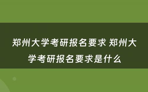 郑州大学考研报名要求 郑州大学考研报名要求是什么