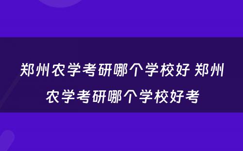 郑州农学考研哪个学校好 郑州农学考研哪个学校好考