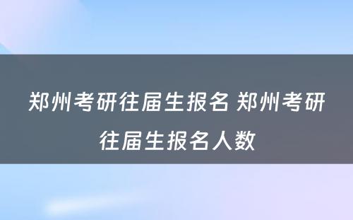 郑州考研往届生报名 郑州考研往届生报名人数