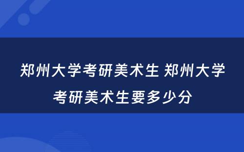 郑州大学考研美术生 郑州大学考研美术生要多少分