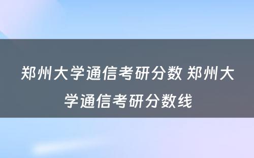 郑州大学通信考研分数 郑州大学通信考研分数线