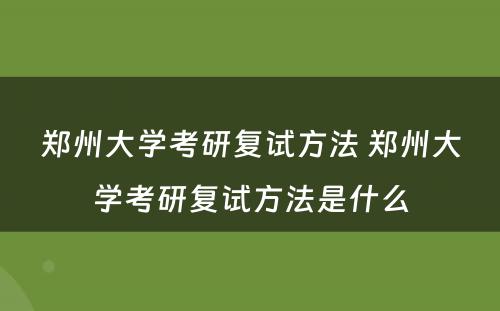 郑州大学考研复试方法 郑州大学考研复试方法是什么