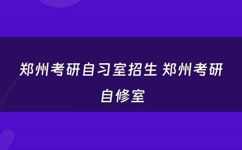 郑州考研自习室招生 郑州考研自修室