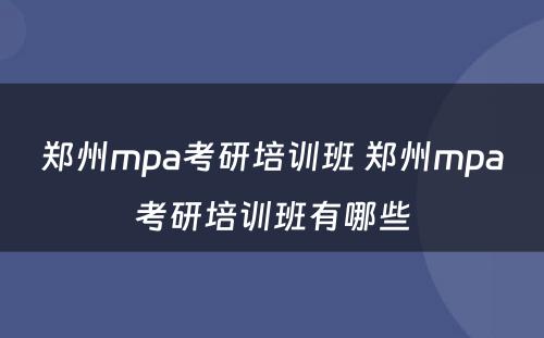 郑州mpa考研培训班 郑州mpa考研培训班有哪些