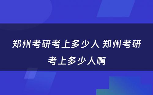 郑州考研考上多少人 郑州考研考上多少人啊