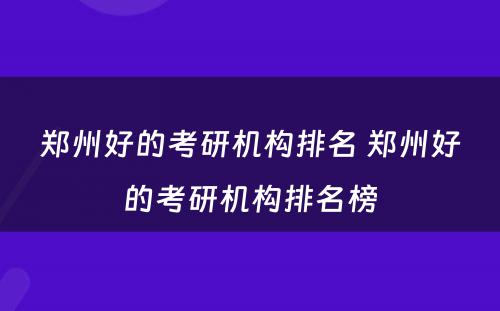 郑州好的考研机构排名 郑州好的考研机构排名榜