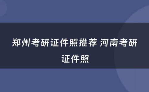 郑州考研证件照推荐 河南考研证件照