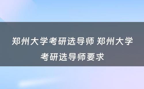 郑州大学考研选导师 郑州大学考研选导师要求