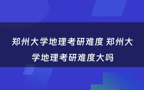 郑州大学地理考研难度 郑州大学地理考研难度大吗