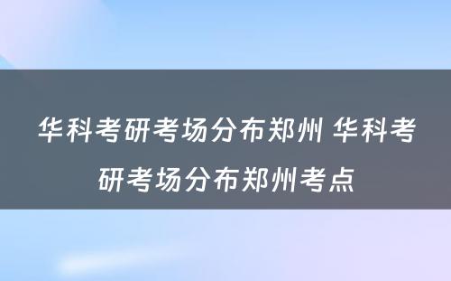 华科考研考场分布郑州 华科考研考场分布郑州考点