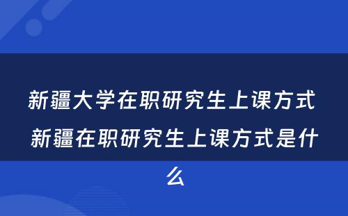 新疆大学在职研究生上课方式 新疆在职研究生上课方式是什么