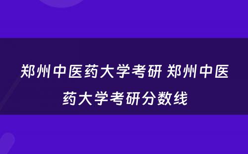 郑州中医药大学考研 郑州中医药大学考研分数线