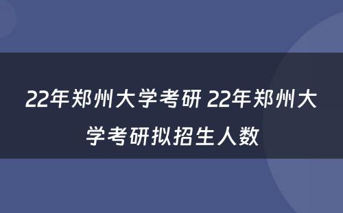 22年郑州大学考研 22年郑州大学考研拟招生人数