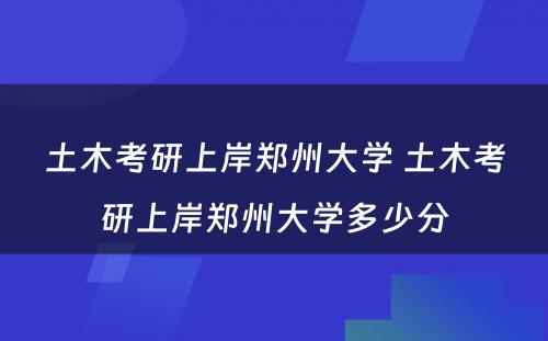 土木考研上岸郑州大学 土木考研上岸郑州大学多少分