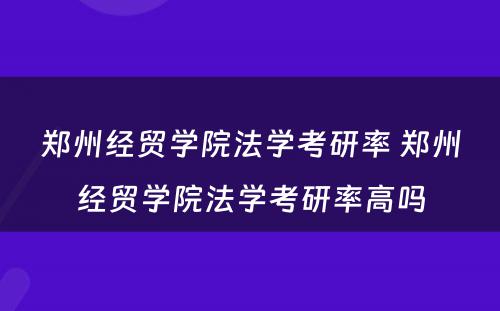 郑州经贸学院法学考研率 郑州经贸学院法学考研率高吗