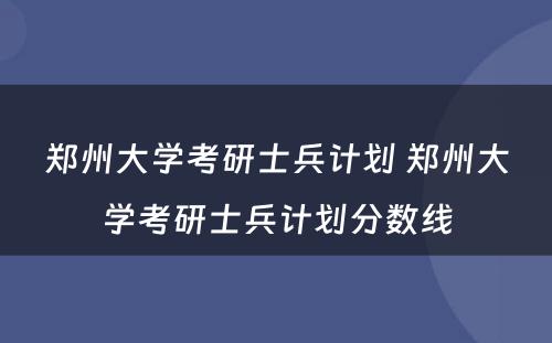 郑州大学考研士兵计划 郑州大学考研士兵计划分数线