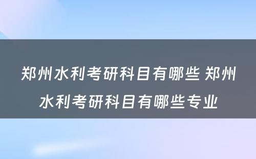 郑州水利考研科目有哪些 郑州水利考研科目有哪些专业