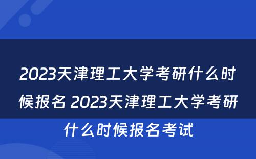 2023天津理工大学考研什么时候报名 2023天津理工大学考研什么时候报名考试