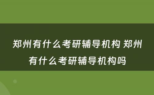 郑州有什么考研辅导机构 郑州有什么考研辅导机构吗