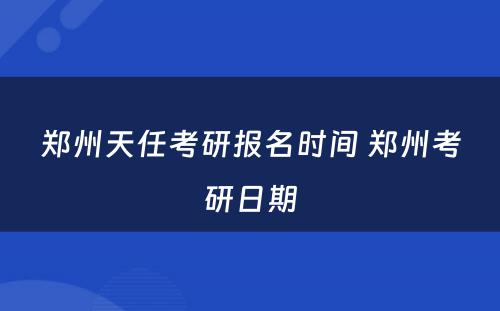 郑州天任考研报名时间 郑州考研日期