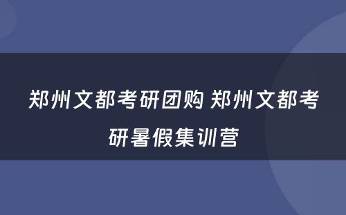 郑州文都考研团购 郑州文都考研暑假集训营