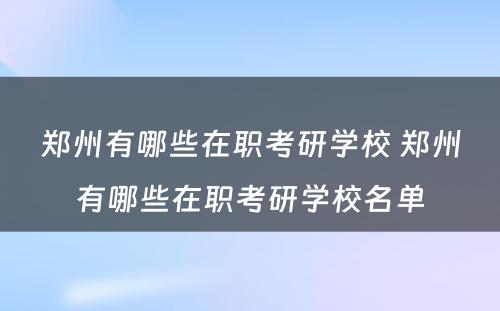 郑州有哪些在职考研学校 郑州有哪些在职考研学校名单