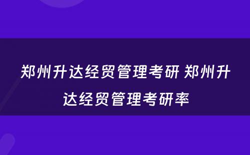 郑州升达经贸管理考研 郑州升达经贸管理考研率