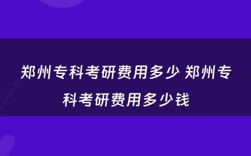 郑州专科考研费用多少 郑州专科考研费用多少钱