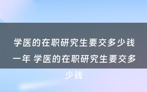 学医的在职研究生要交多少钱一年 学医的在职研究生要交多少钱