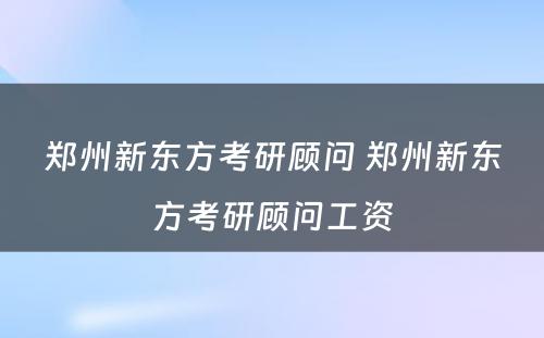 郑州新东方考研顾问 郑州新东方考研顾问工资