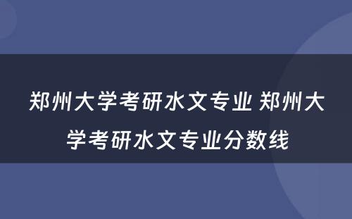 郑州大学考研水文专业 郑州大学考研水文专业分数线