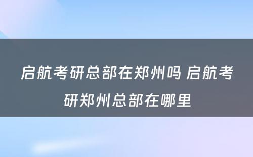 启航考研总部在郑州吗 启航考研郑州总部在哪里