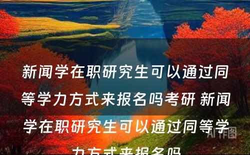 新闻学在职研究生可以通过同等学力方式来报名吗考研 新闻学在职研究生可以通过同等学力方式来报名吗