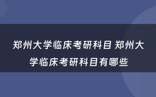 郑州大学临床考研科目 郑州大学临床考研科目有哪些