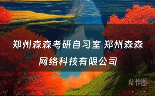 郑州森森考研自习室 郑州森森网络科技有限公司