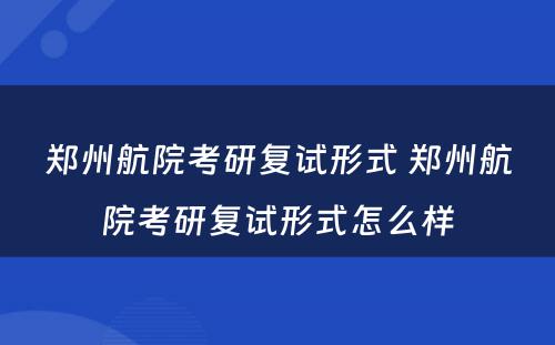 郑州航院考研复试形式 郑州航院考研复试形式怎么样