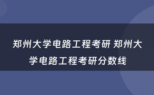 郑州大学电路工程考研 郑州大学电路工程考研分数线