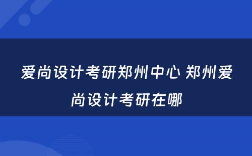 爱尚设计考研郑州中心 郑州爱尚设计考研在哪